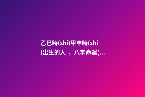 乙巳時(shí)甲申時(shí)出生的人，八字命運(yùn)如何？
